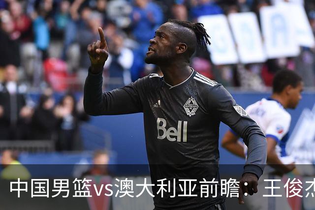 中国男篮vs澳大利亚前瞻：王俊杰徐昕或领衔年轻阵容 杨瀚森无缘大名单